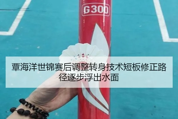 覃海洋世锦赛后调整转身技术短板修正路径逐步浮出水面